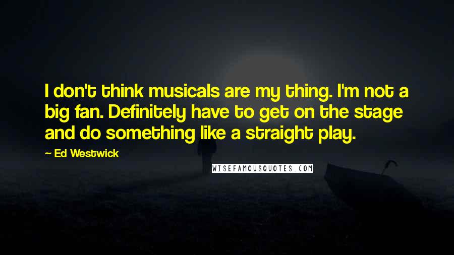 Ed Westwick Quotes: I don't think musicals are my thing. I'm not a big fan. Definitely have to get on the stage and do something like a straight play.