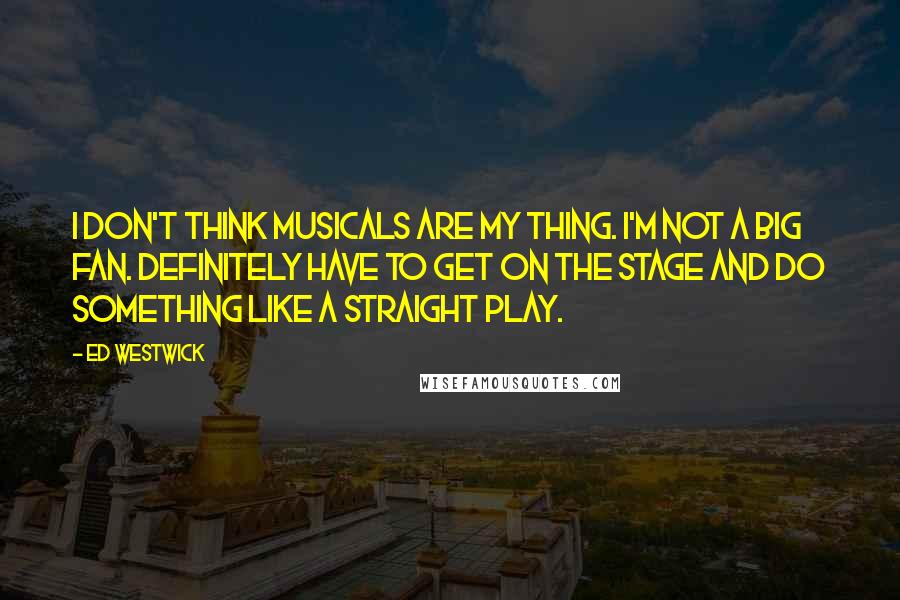 Ed Westwick Quotes: I don't think musicals are my thing. I'm not a big fan. Definitely have to get on the stage and do something like a straight play.