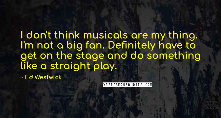 Ed Westwick Quotes: I don't think musicals are my thing. I'm not a big fan. Definitely have to get on the stage and do something like a straight play.