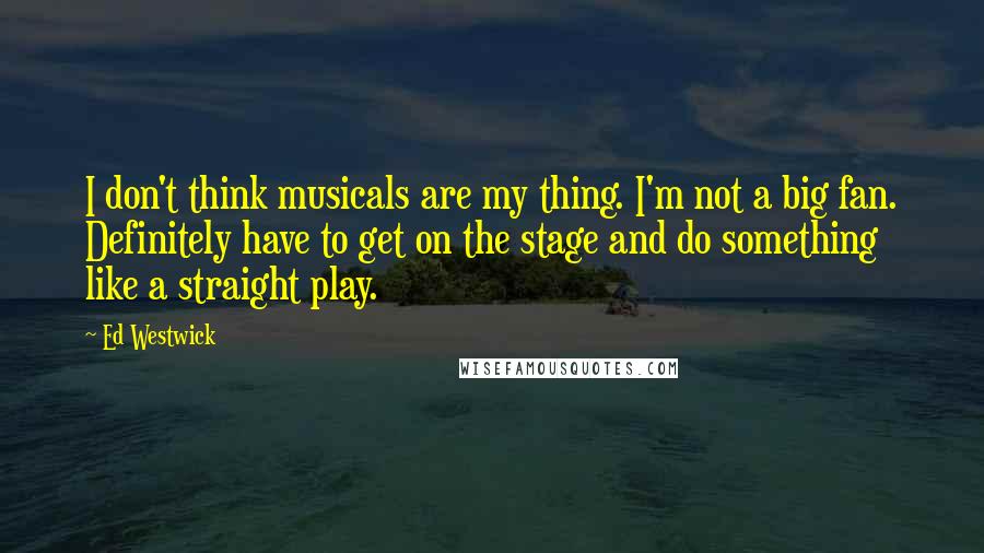 Ed Westwick Quotes: I don't think musicals are my thing. I'm not a big fan. Definitely have to get on the stage and do something like a straight play.