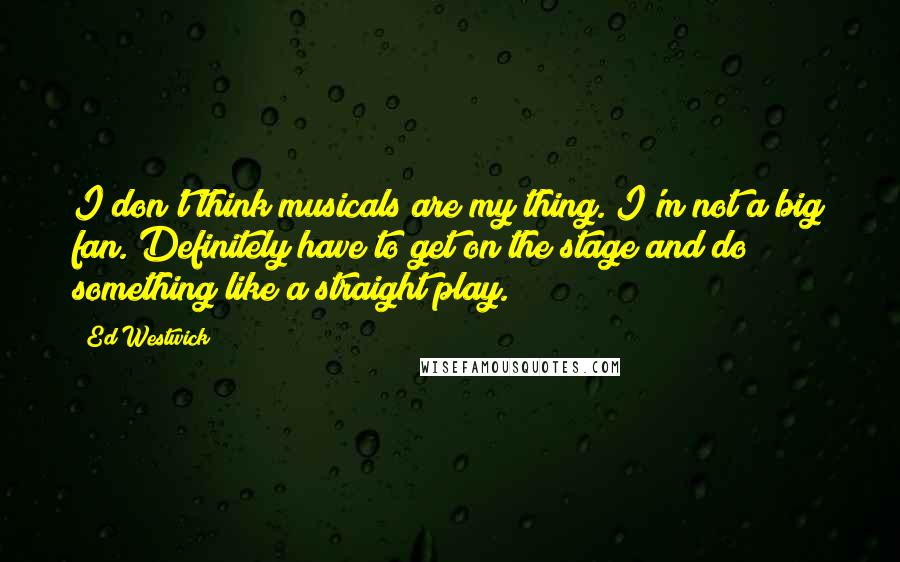 Ed Westwick Quotes: I don't think musicals are my thing. I'm not a big fan. Definitely have to get on the stage and do something like a straight play.