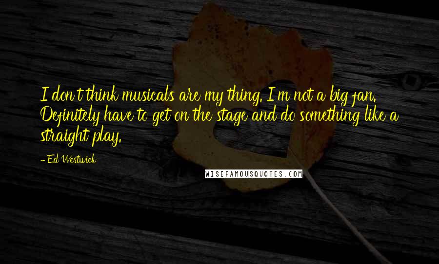 Ed Westwick Quotes: I don't think musicals are my thing. I'm not a big fan. Definitely have to get on the stage and do something like a straight play.