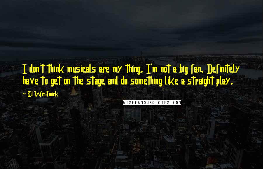 Ed Westwick Quotes: I don't think musicals are my thing. I'm not a big fan. Definitely have to get on the stage and do something like a straight play.