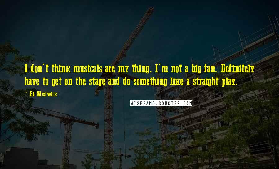 Ed Westwick Quotes: I don't think musicals are my thing. I'm not a big fan. Definitely have to get on the stage and do something like a straight play.