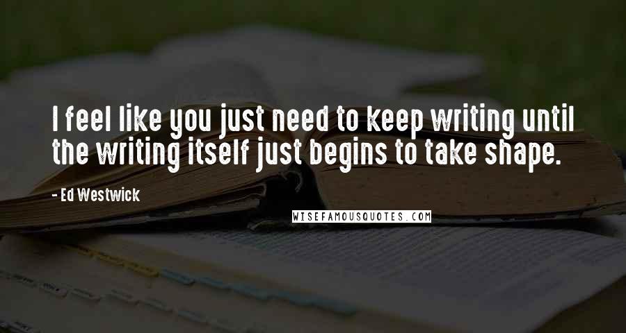 Ed Westwick Quotes: I feel like you just need to keep writing until the writing itself just begins to take shape.