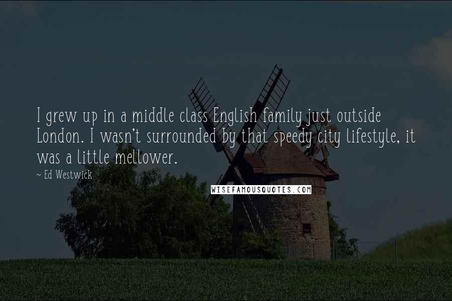 Ed Westwick Quotes: I grew up in a middle class English family just outside London. I wasn't surrounded by that speedy city lifestyle, it was a little mellower.