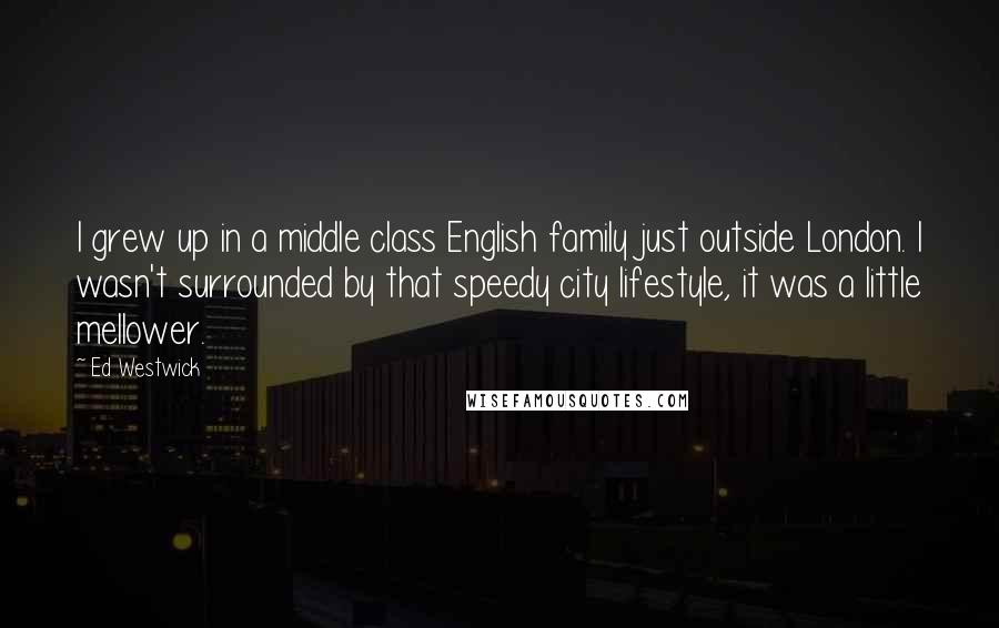 Ed Westwick Quotes: I grew up in a middle class English family just outside London. I wasn't surrounded by that speedy city lifestyle, it was a little mellower.