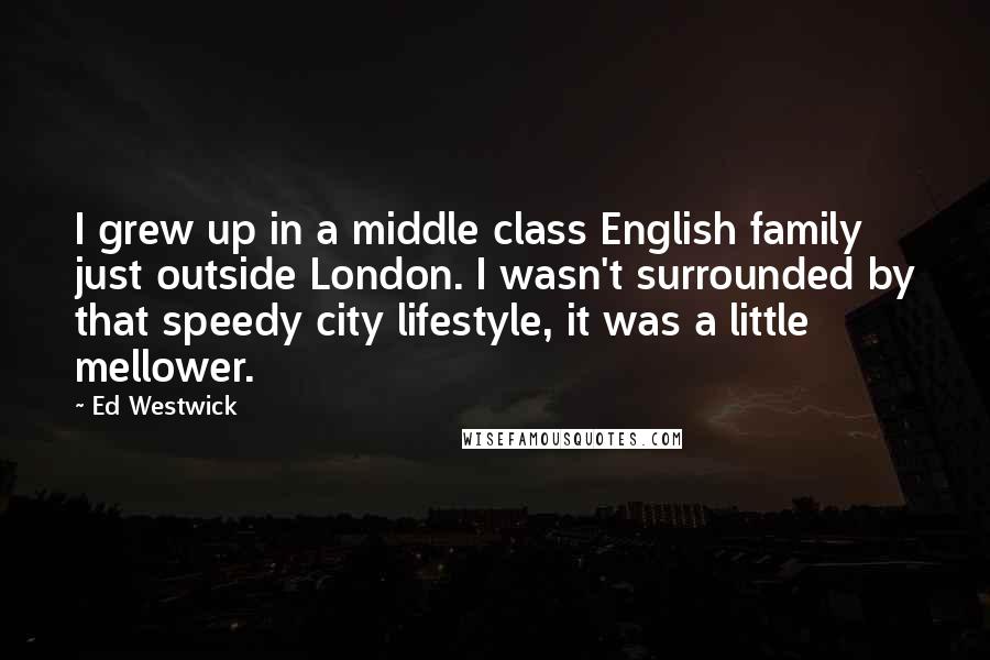 Ed Westwick Quotes: I grew up in a middle class English family just outside London. I wasn't surrounded by that speedy city lifestyle, it was a little mellower.