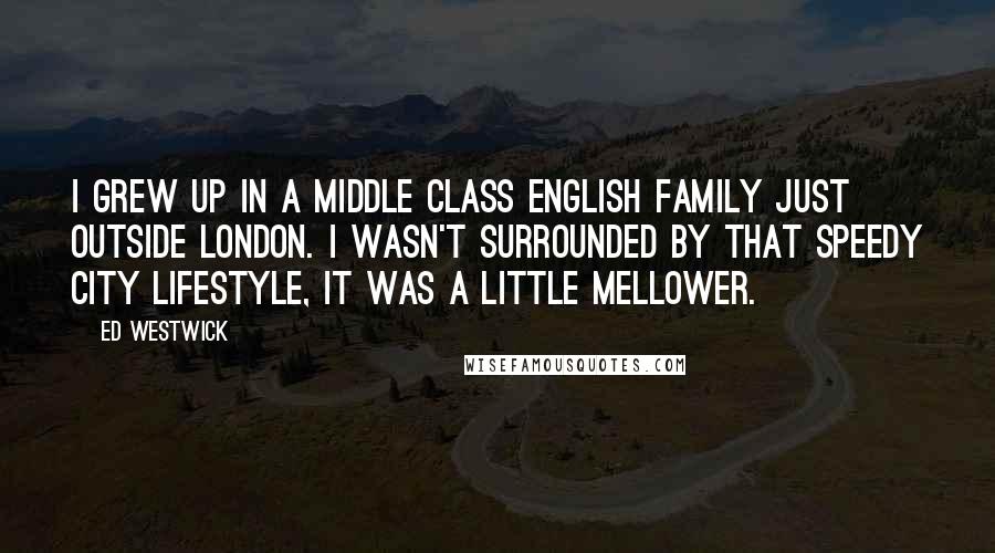 Ed Westwick Quotes: I grew up in a middle class English family just outside London. I wasn't surrounded by that speedy city lifestyle, it was a little mellower.