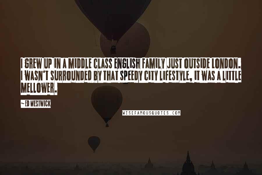Ed Westwick Quotes: I grew up in a middle class English family just outside London. I wasn't surrounded by that speedy city lifestyle, it was a little mellower.