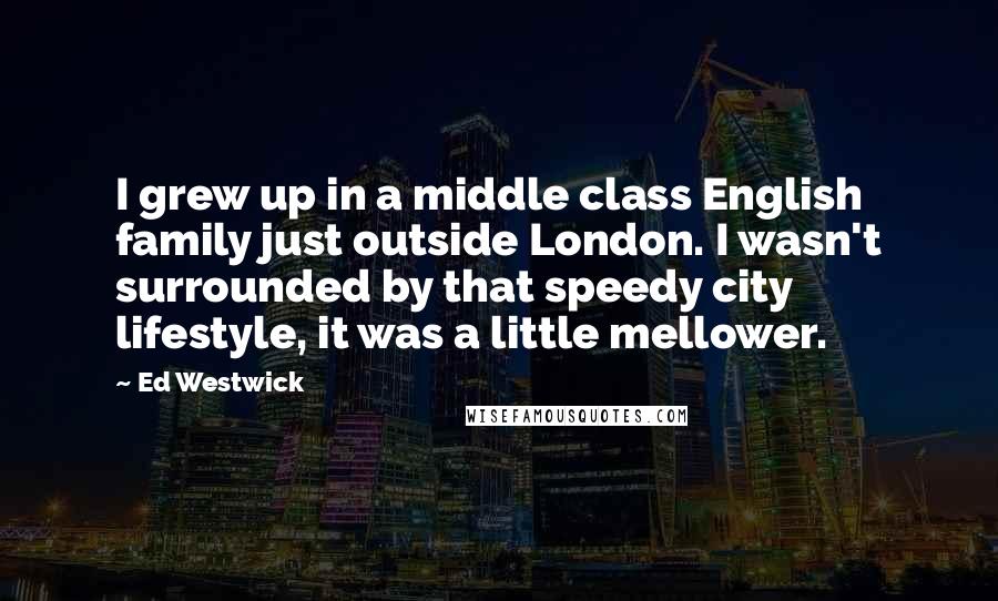 Ed Westwick Quotes: I grew up in a middle class English family just outside London. I wasn't surrounded by that speedy city lifestyle, it was a little mellower.