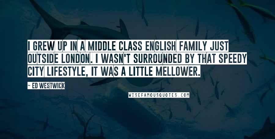 Ed Westwick Quotes: I grew up in a middle class English family just outside London. I wasn't surrounded by that speedy city lifestyle, it was a little mellower.