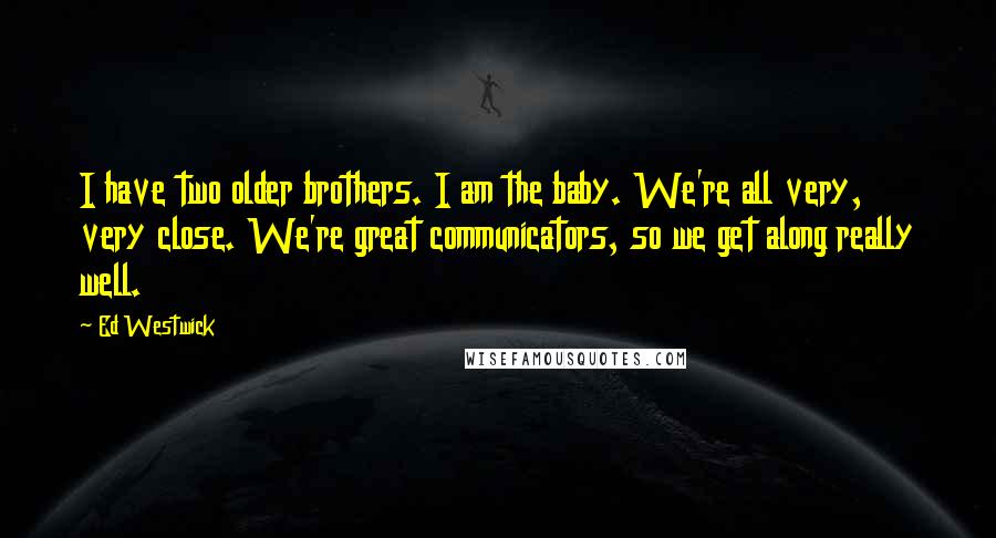 Ed Westwick Quotes: I have two older brothers. I am the baby. We're all very, very close. We're great communicators, so we get along really well.