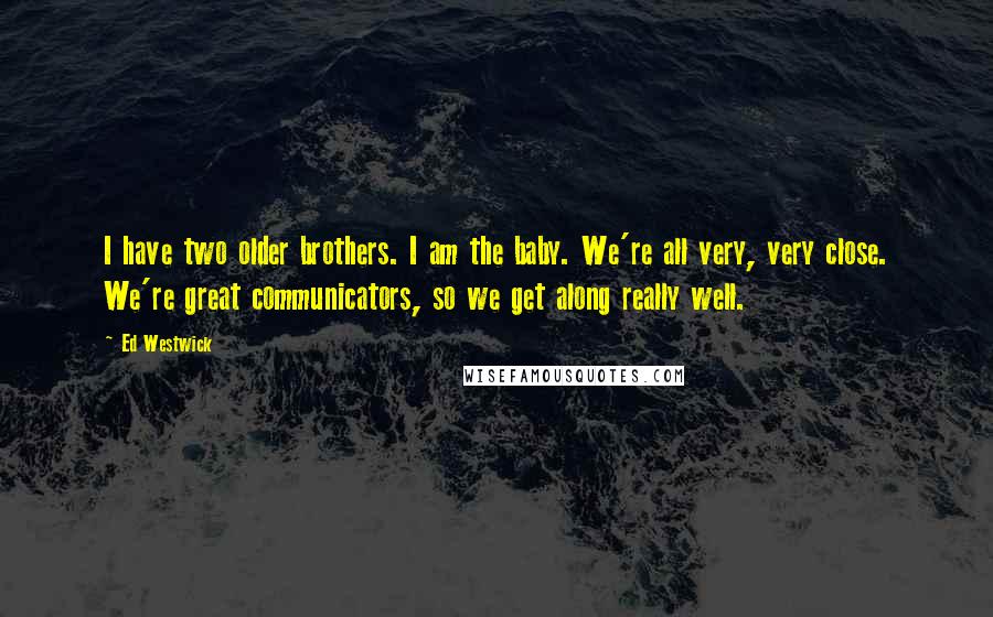 Ed Westwick Quotes: I have two older brothers. I am the baby. We're all very, very close. We're great communicators, so we get along really well.