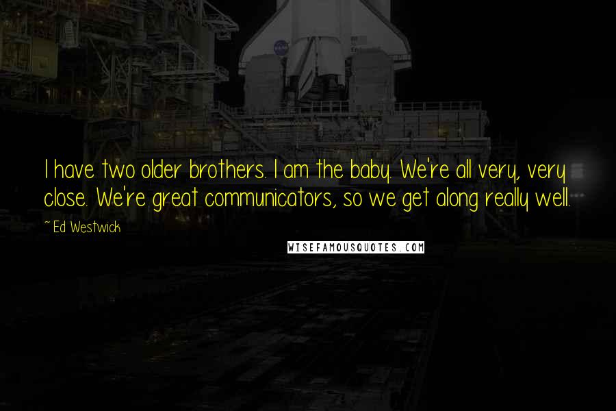 Ed Westwick Quotes: I have two older brothers. I am the baby. We're all very, very close. We're great communicators, so we get along really well.