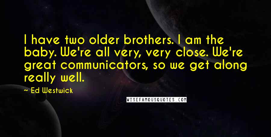 Ed Westwick Quotes: I have two older brothers. I am the baby. We're all very, very close. We're great communicators, so we get along really well.