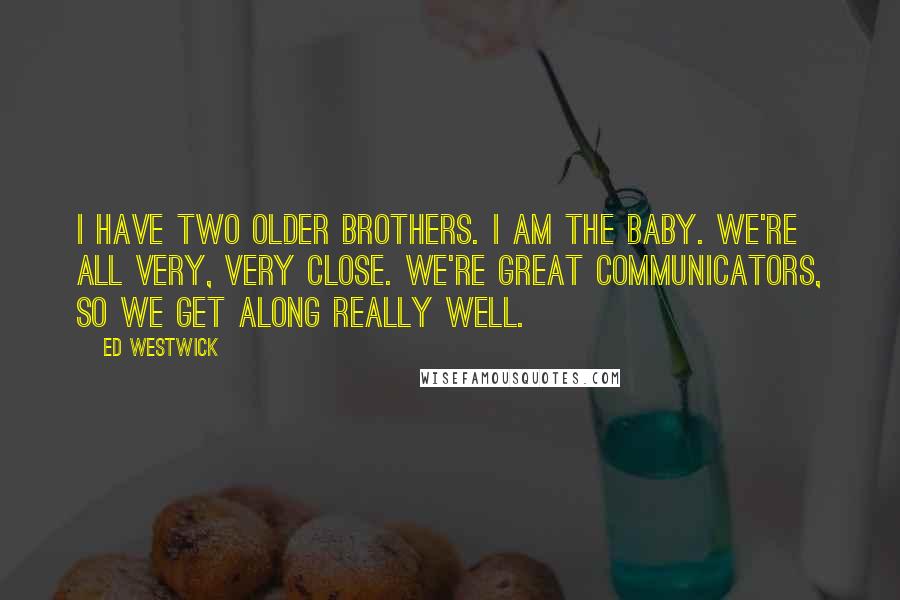 Ed Westwick Quotes: I have two older brothers. I am the baby. We're all very, very close. We're great communicators, so we get along really well.