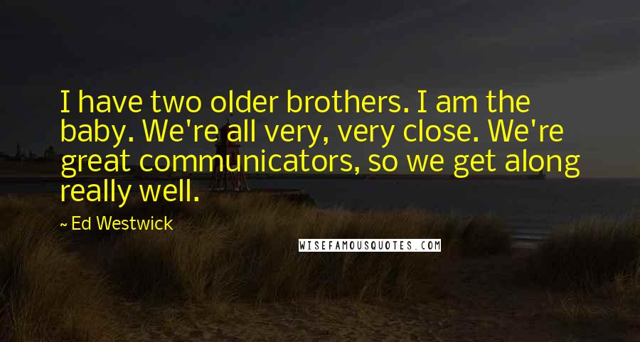 Ed Westwick Quotes: I have two older brothers. I am the baby. We're all very, very close. We're great communicators, so we get along really well.