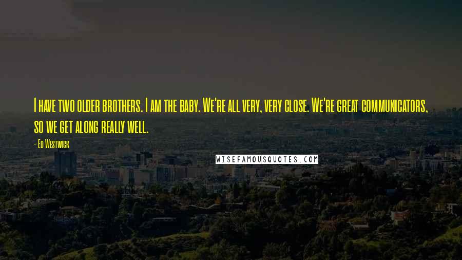 Ed Westwick Quotes: I have two older brothers. I am the baby. We're all very, very close. We're great communicators, so we get along really well.