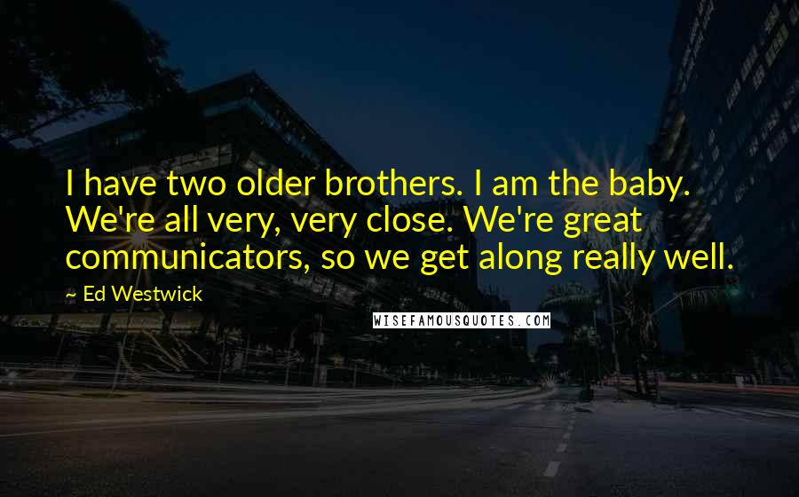 Ed Westwick Quotes: I have two older brothers. I am the baby. We're all very, very close. We're great communicators, so we get along really well.