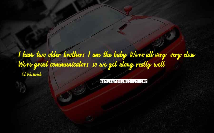 Ed Westwick Quotes: I have two older brothers. I am the baby. We're all very, very close. We're great communicators, so we get along really well.