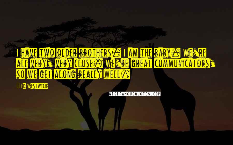 Ed Westwick Quotes: I have two older brothers. I am the baby. We're all very, very close. We're great communicators, so we get along really well.