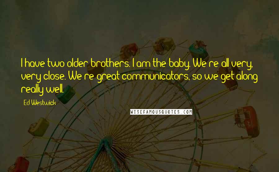 Ed Westwick Quotes: I have two older brothers. I am the baby. We're all very, very close. We're great communicators, so we get along really well.