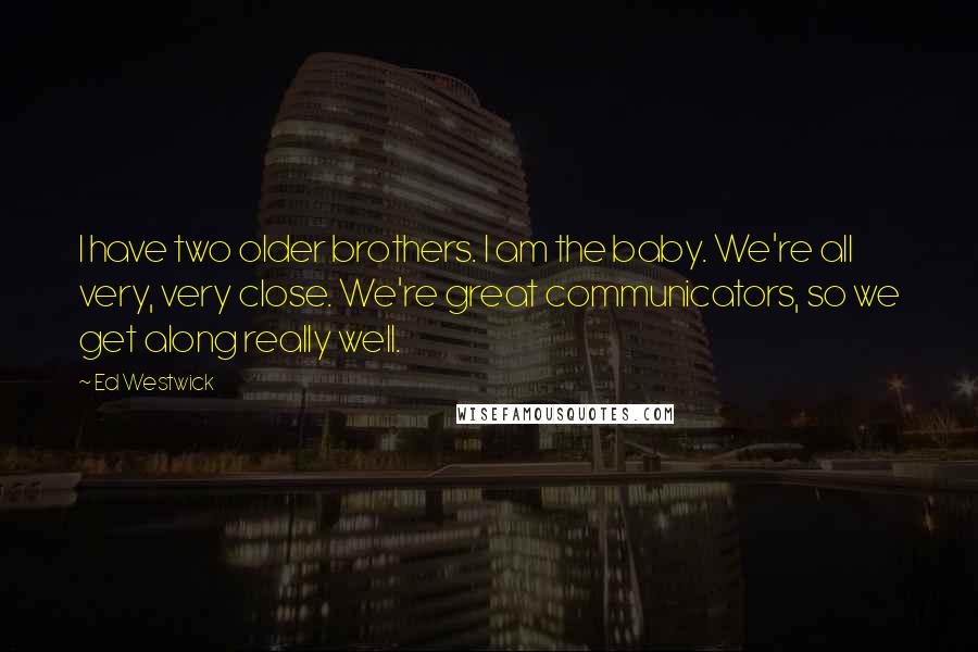 Ed Westwick Quotes: I have two older brothers. I am the baby. We're all very, very close. We're great communicators, so we get along really well.