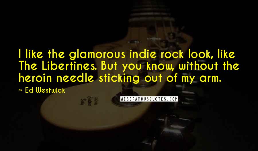Ed Westwick Quotes: I like the glamorous indie rock look, like The Libertines. But you know, without the heroin needle sticking out of my arm.