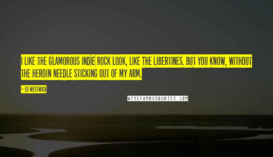 Ed Westwick Quotes: I like the glamorous indie rock look, like The Libertines. But you know, without the heroin needle sticking out of my arm.