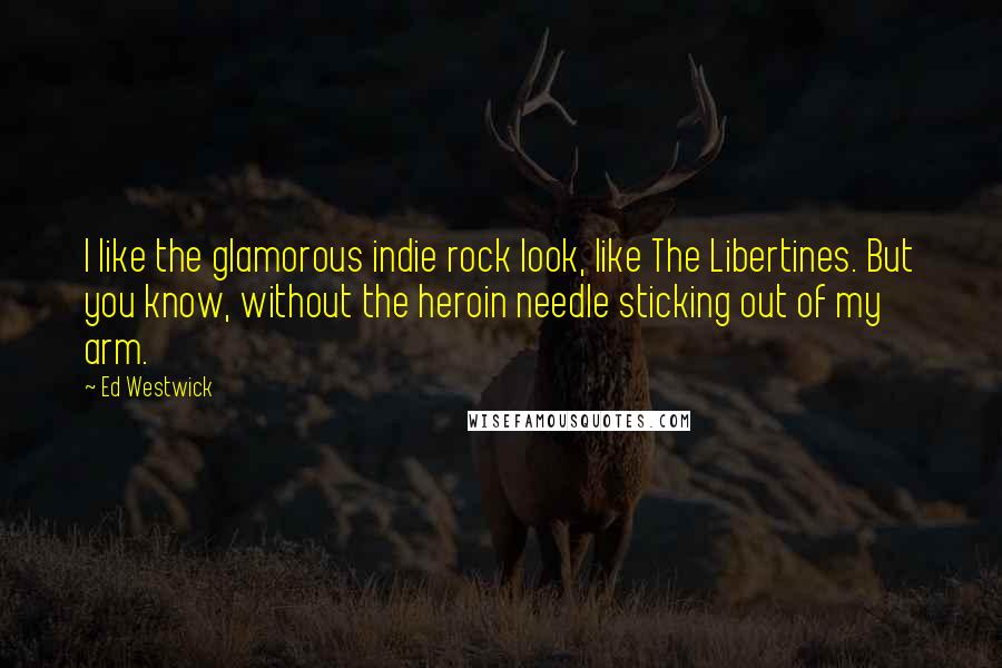 Ed Westwick Quotes: I like the glamorous indie rock look, like The Libertines. But you know, without the heroin needle sticking out of my arm.