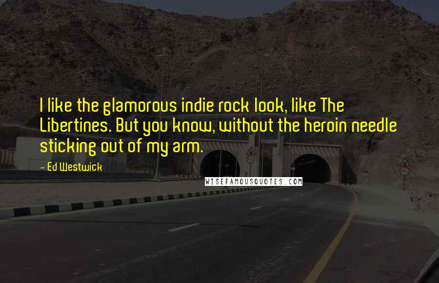 Ed Westwick Quotes: I like the glamorous indie rock look, like The Libertines. But you know, without the heroin needle sticking out of my arm.