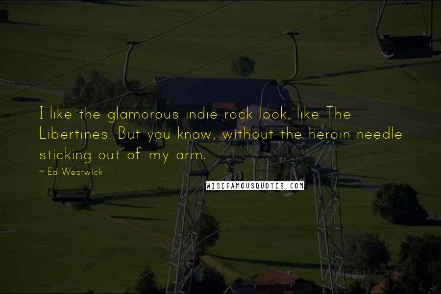 Ed Westwick Quotes: I like the glamorous indie rock look, like The Libertines. But you know, without the heroin needle sticking out of my arm.