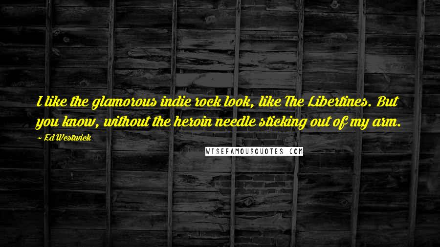 Ed Westwick Quotes: I like the glamorous indie rock look, like The Libertines. But you know, without the heroin needle sticking out of my arm.
