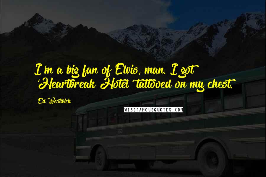 Ed Westwick Quotes: I'm a big fan of Elvis, man. I got 'Heartbreak Hotel' tattooed on my chest.