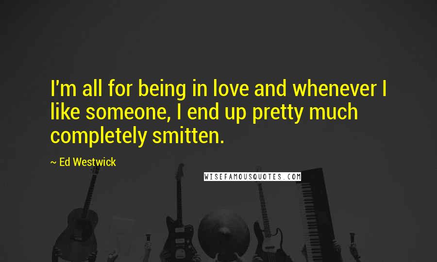 Ed Westwick Quotes: I'm all for being in love and whenever I like someone, I end up pretty much completely smitten.