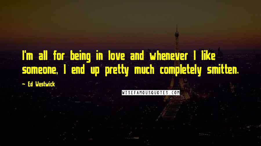 Ed Westwick Quotes: I'm all for being in love and whenever I like someone, I end up pretty much completely smitten.