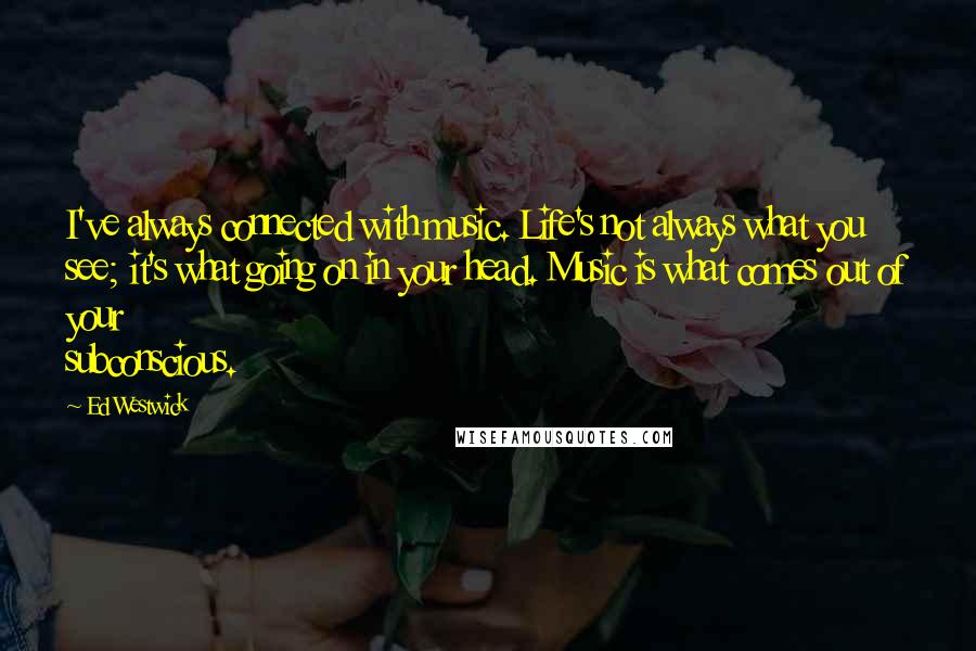 Ed Westwick Quotes: I've always connected with music. Life's not always what you see; it's what going on in your head. Music is what comes out of your subconscious.