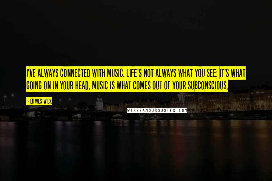 Ed Westwick Quotes: I've always connected with music. Life's not always what you see; it's what going on in your head. Music is what comes out of your subconscious.