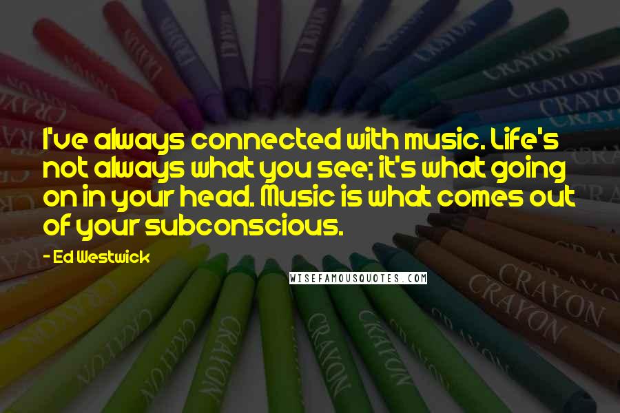 Ed Westwick Quotes: I've always connected with music. Life's not always what you see; it's what going on in your head. Music is what comes out of your subconscious.