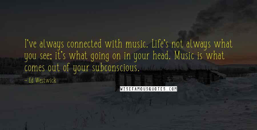 Ed Westwick Quotes: I've always connected with music. Life's not always what you see; it's what going on in your head. Music is what comes out of your subconscious.