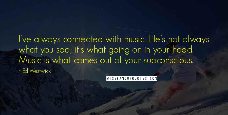 Ed Westwick Quotes: I've always connected with music. Life's not always what you see; it's what going on in your head. Music is what comes out of your subconscious.