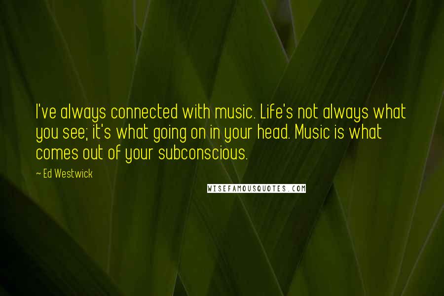 Ed Westwick Quotes: I've always connected with music. Life's not always what you see; it's what going on in your head. Music is what comes out of your subconscious.