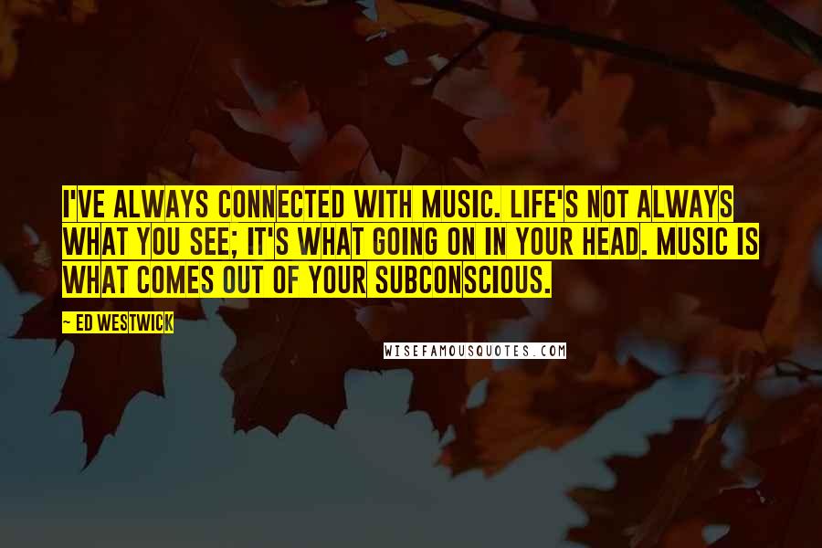 Ed Westwick Quotes: I've always connected with music. Life's not always what you see; it's what going on in your head. Music is what comes out of your subconscious.