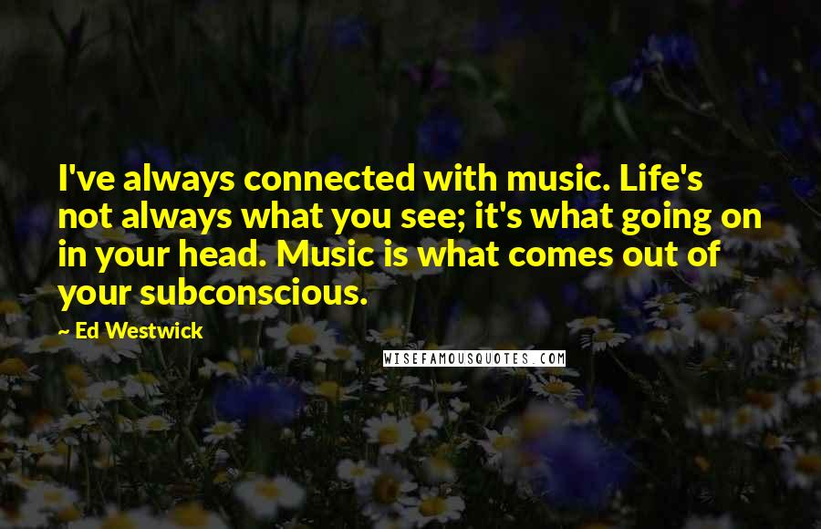 Ed Westwick Quotes: I've always connected with music. Life's not always what you see; it's what going on in your head. Music is what comes out of your subconscious.