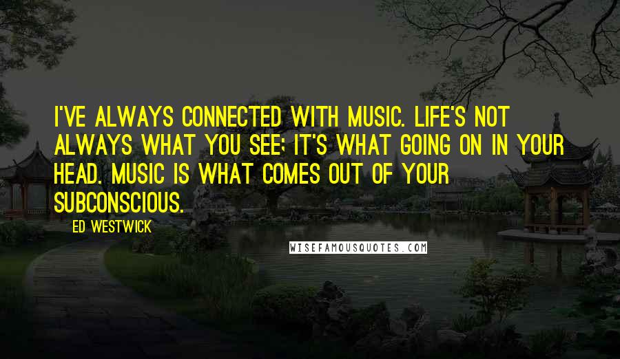 Ed Westwick Quotes: I've always connected with music. Life's not always what you see; it's what going on in your head. Music is what comes out of your subconscious.