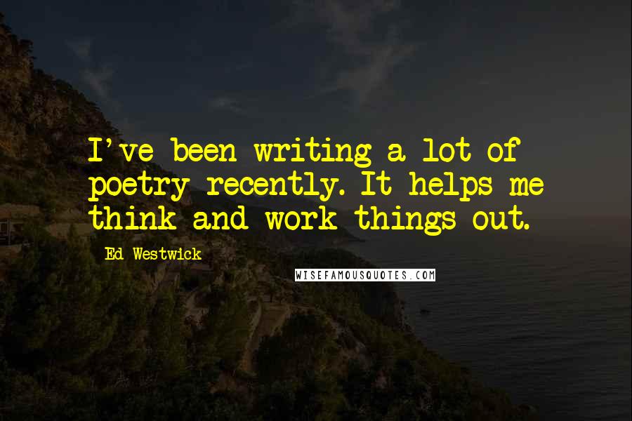 Ed Westwick Quotes: I've been writing a lot of poetry recently. It helps me think and work things out.