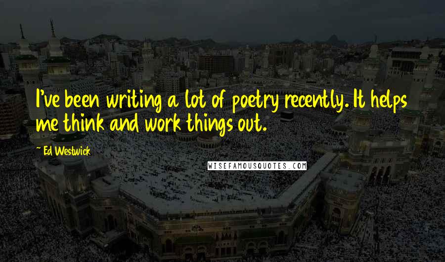 Ed Westwick Quotes: I've been writing a lot of poetry recently. It helps me think and work things out.