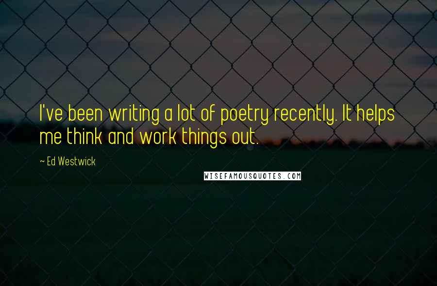 Ed Westwick Quotes: I've been writing a lot of poetry recently. It helps me think and work things out.