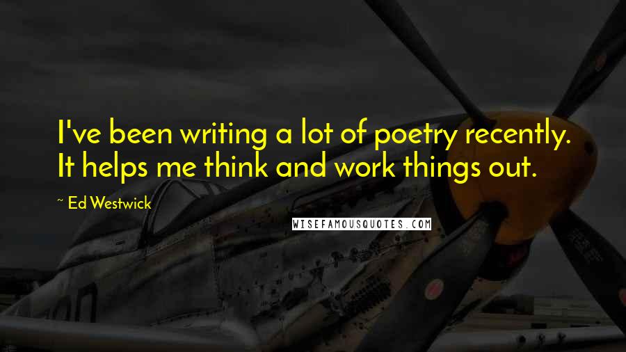 Ed Westwick Quotes: I've been writing a lot of poetry recently. It helps me think and work things out.